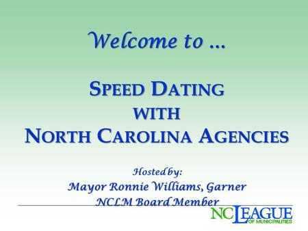Welcome to … S PEED D ATING WITH N ORTH C AROLINA A GENCIES Hosted by: Mayor Ronnie Williams, Garner NCLM Board Member.