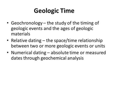 Geologic Time Geochronology – the study of the timing of geologic events and the ages of geologic materials Relative dating – the space/time relationship.