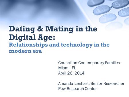 Council on Contemporary Families Miami, FL April 26, 2014 Amanda Lenhart, Senior Researcher Pew Research Center Dating & Mating in the Digital Age: Relationships.