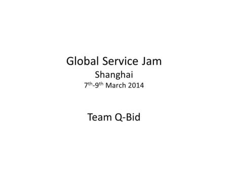 Global Service Jam Shanghai 7 th -9 th March 2014 Team Q-Bid.