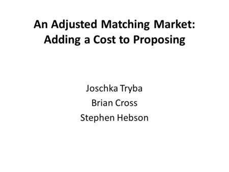 An Adjusted Matching Market: Adding a Cost to Proposing Joschka Tryba Brian Cross Stephen Hebson.