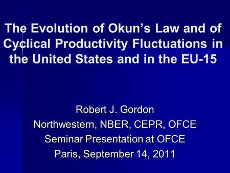 The Evolution of Okuns Law and of Cyclical Productivity Fluctuations in the United States and in the EU-15 Robert J. Gordon Northwestern, NBER, CEPR, OFCE.