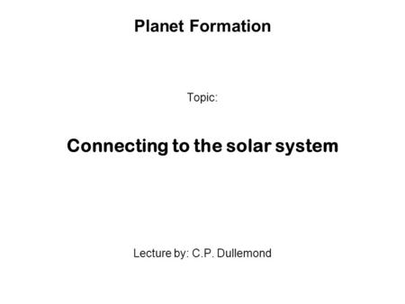 Planet Formation Topic: Connecting to the solar system Lecture by: C.P. Dullemond.