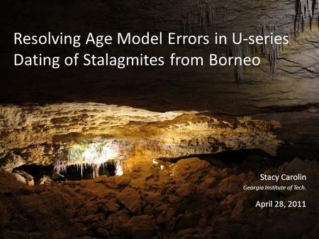 Resolving Age Model Errors in U-series Dating of Stalagmites from Borneo Stacy Carolin Georgia Institute of Tech. April 28, 2011.