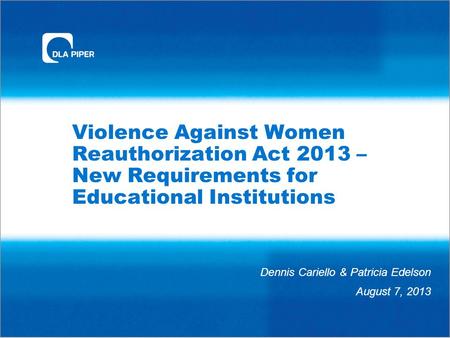 Violence Against Women Reauthorization Act 2013 – New Requirements for Educational Institutions Dennis Cariello & Patricia Edelson August 7, 2013.