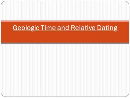 Geologic Time and Relative Dating. Review Geologic Time: begins when the Earth began 4.6 billion years ago Includes: Precambrian Time (4.6 billion years.