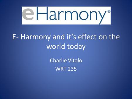 E- Harmony and its effect on the world today Charlie Vitolo WRT 235.