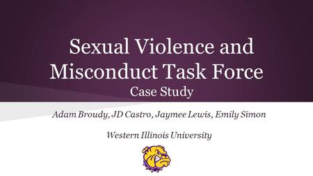 Sexual Violence and Misconduct Task Force Case Study Adam Broudy, JD Castro, Jaymee Lewis, Emily Simon Western Illinois University.