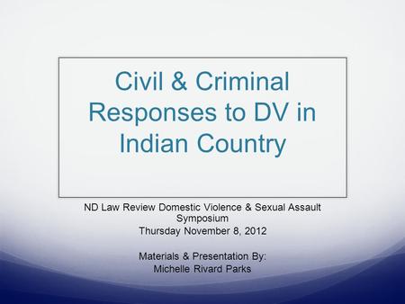 Civil & Criminal Responses to DV in Indian Country ND Law Review Domestic Violence & Sexual Assault Symposium Thursday November 8, 2012 Materials & Presentation.