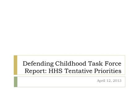 Defending Childhood Task Force Report: HHS Tentative Priorities April 12, 2013.