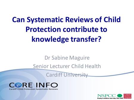 Can Systematic Reviews of Child Protection contribute to knowledge transfer? Dr Sabine Maguire Senior Lecturer Child Health Cardiff University.