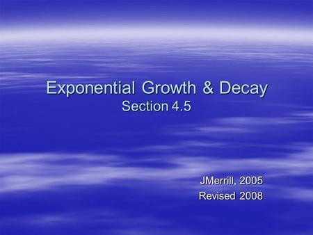 Exponential Growth & Decay Section 4.5 JMerrill, 2005 Revised 2008.