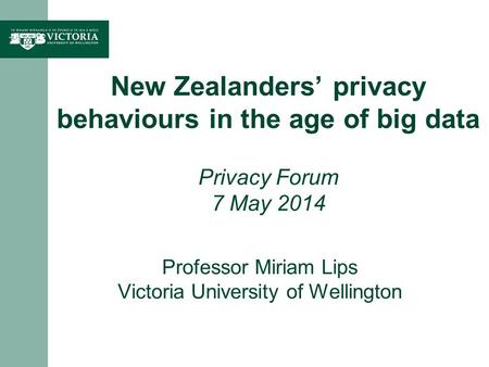 Professor Miriam Lips Victoria University of Wellington New Zealanders privacy behaviours in the age of big data Privacy Forum 7 May 2014.