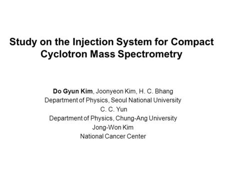 Study on the Injection System for Compact Cyclotron Mass Spectrometry Do Gyun Kim, Joonyeon Kim, H. C. Bhang Department of Physics, Seoul National University.