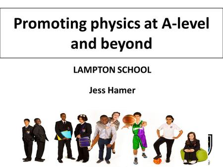 Promoting physics at A-level and beyond LAMPTON SCHOOL Jess Hamer.