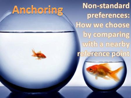 Non-standard preferences: How we choose by comparing with a nearby reference point Anchoring What does the subject matter of this presentation have to.