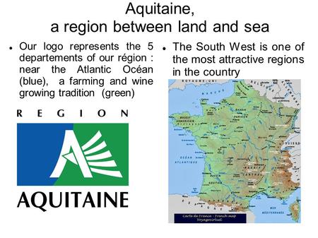Aquitaine, a region between land and sea Our logo represents the 5 departements of our région : near the Atlantic Océan (blue), a farming and wine growing.