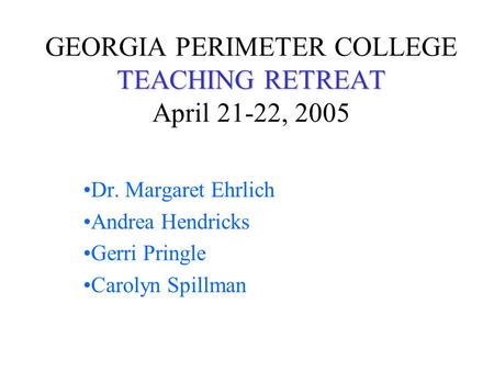 TEACHING RETREAT GEORGIA PERIMETER COLLEGE TEACHING RETREAT April 21-22, 2005 Dr. Margaret Ehrlich Andrea Hendricks Gerri Pringle Carolyn Spillman.