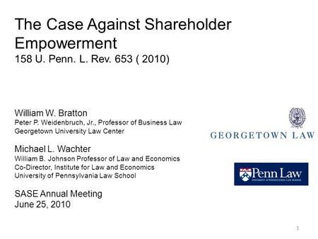 11 The Case Against Shareholder Empowerment 158 U. Penn. L. Rev. 653 ( 2010) William W. Bratton Peter P. Weidenbruch, Jr., Professor of Business Law Georgetown.