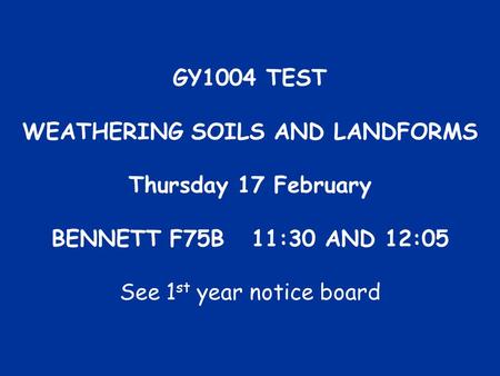 GY1004 TEST WEATHERING SOILS AND LANDFORMS Thursday 17 February BENNETT F75B11:30 AND 12:05 See 1 st year notice board.