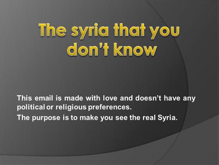 This email is made with love and doesnt have any political or religious preferences. The purpose is to make you see the real Syria.