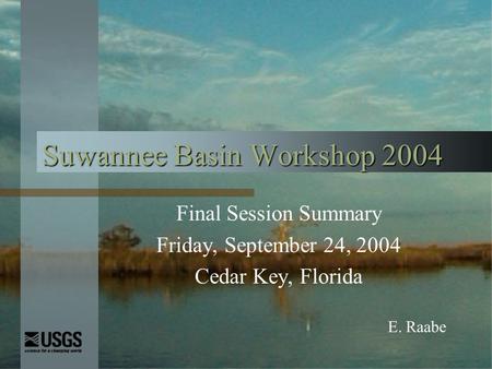 Suwannee Basin Workshop 2004 Final Session Summary Friday, September 24, 2004 Cedar Key, Florida E. Raabe.