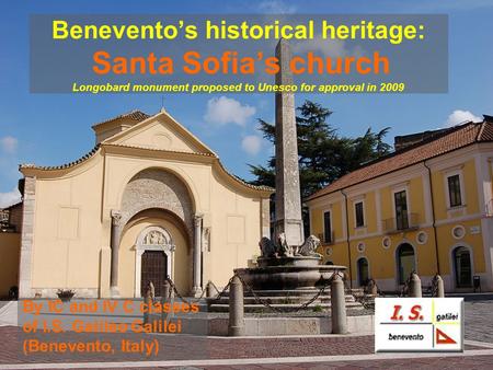 Beneventos historical heritage: Santa Sofias church Longobard monument proposed to Unesco for approval in 2009 By IC and IV C classes of I.S. Galileo Galilei.