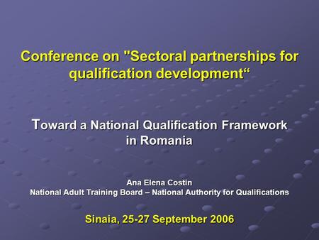 Conference on Sectoral partnerships for qualification development T oward a National Qualification Framework in Romania Ana Elena Costin National Adult.