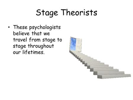 Stage Theorists These psychologists believe that we travel from stage to stage throughout our lifetimes.