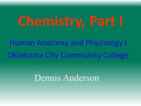 Chemistry, Part I Human Anatomy and Physiology I Oklahoma City Community College Dennis Anderson.
