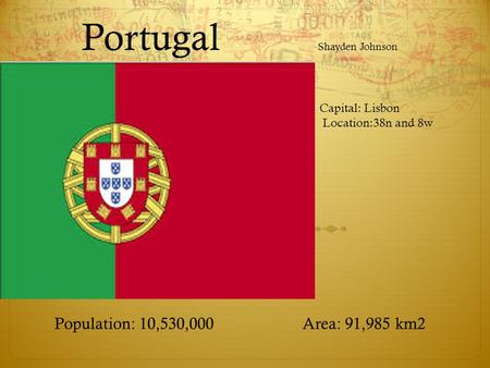 Portugal Shayden Johnson Population: 10,530,000 Area: 91,985 km2 Capital: Lisbon Location:38n and 8w.