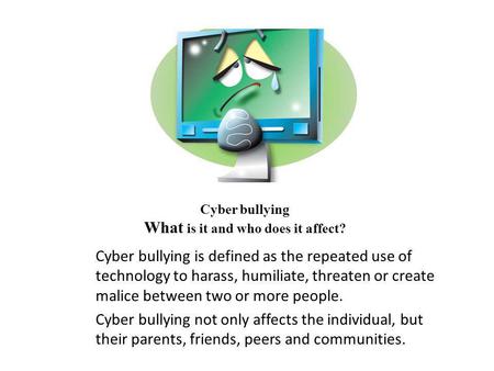 Cyber bullying What is it and who does it affect? Cyber bullying is defined as the repeated use of technology to harass, humiliate, threaten or create.