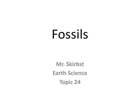 Fossils Mr. Skirbst Earth Science Topic 24. Fossils The preserved remains or evidence of a living thing.