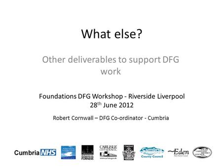 What else? Other deliverables to support DFG work Robert Cornwall – DFG Co-ordinator - Cumbria Foundations DFG Workshop - Riverside Liverpool 28 th June.