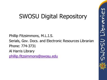 SWOSU Digital Repository Phillip Fitzsimmons, M.L.I.S. Serials, Gov. Docs. and Electronic Resources Librarian Phone: 774-3731 Al Harris Library