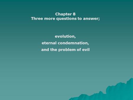 Chapter 8 Three more questions to answer; evolution, eternal condemnation, and the problem of evil.