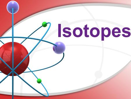 Isotopes. Are All Atoms of an Element the Same? Not necessarily. Some atoms have an unequal number of protons and neutrons. We call these atoms isotopes.