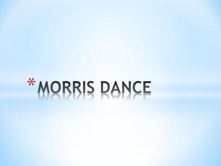 * Morris dance is a form of English folk dance usually accompanied by music. It is based on rhythmic stepping and the execution of choreographed figures.