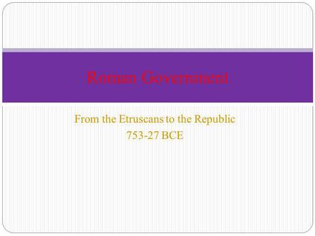 From the Etruscans to the Republic 753-27 BCE Roman Government.