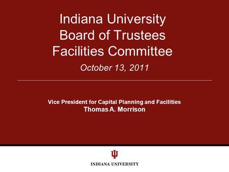 October 13, 2011 Indiana University Board of Trustees Facilities Committee Vice President for Capital Planning and Facilities Thomas A. Morrison.