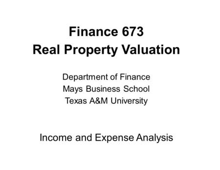 Finance 673 Real Property Valuation Department of Finance Mays Business School Texas A&M University Income and Expense Analysis.