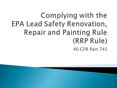 40 CFR Part 745. Addresses activities that disturb lead-based paint in target housing and child-occupied facilities. It requires: Renovators to be certified.