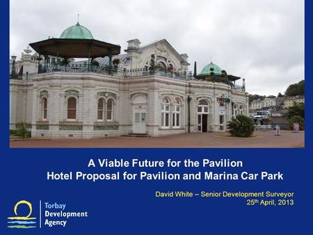 A Viable Future for the Pavilion Hotel Proposal for Pavilion and Marina Car Park David White – Senior Development Surveyor 25 th April, 2013.