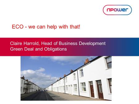 ECO - we can help with that! Claire Harrold, Head of Business Development Green Deal and Obligations.