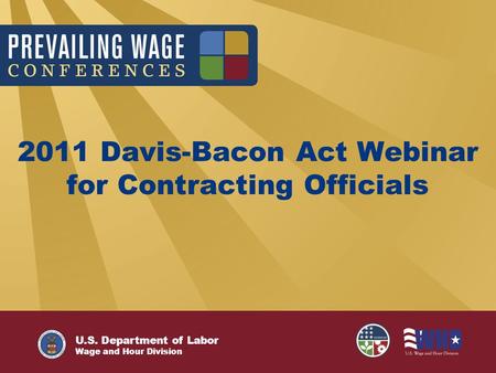 U.S. Department of Labor Wage and Hour Division 2011 Davis-Bacon Act Webinar for Contracting Officials U.S. Department of Labor Wage and Hour Division.
