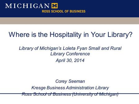 Where is the Hospitality in Your Library? Library of Michigans Loleta Fyan Small and Rural Library Conference April 30, 2014 Corey Seeman Kresge Business.