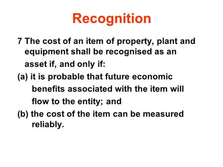 Recognition 7 The cost of an item of property, plant and equipment shall be recognised as an asset if, and only if: (a) it is probable that future.