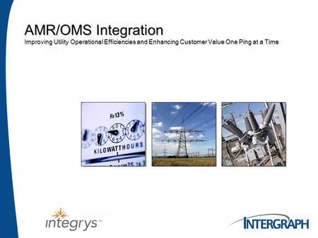 AMR/OMS Integration Improving Utility Operational Efficiencies and Enhancing Customer Value One Ping at a Time.