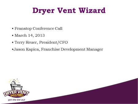 Franstop Conference Call March 14, 2013 Terry Reuer, President/CFO Jason Kapica, Franchise Development Manager Dryer Vent Wizard.