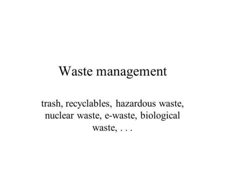 Waste management trash, recyclables, hazardous waste, nuclear waste, e-waste, biological waste, . . .